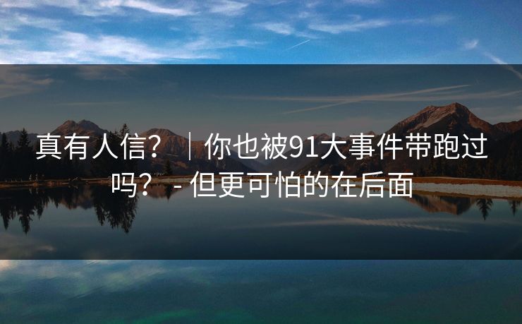真有人信?|你也被91大事件带跑过吗? - 但更可怕的在后面 真有人信?|你也被91大事件带跑过吗? - 但更可怕的在后面