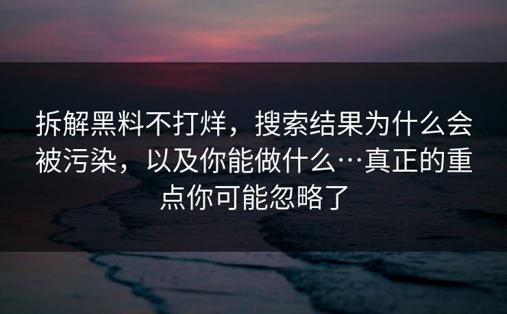 拆解黑料不打烊，搜索结果为什么会被污染，以及你能做什么…真正的重点你可能忽略了