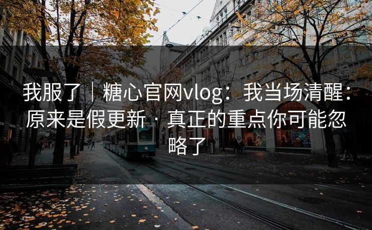我服了｜糖心官网vlog：我当场清醒：原来是假更新 · 真正的重点你可能忽略了