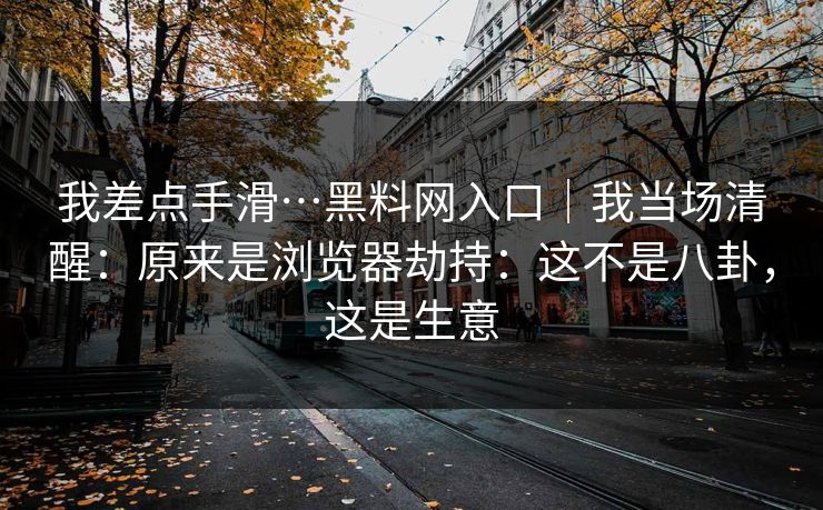 我差点手滑…黑料网入口|我当场清醒:原来是浏览器劫持:这不是八卦,这是生意 我差点手滑…黑料网入口|我当场清醒:原来是浏览器劫持:这不是八卦,这是生意
