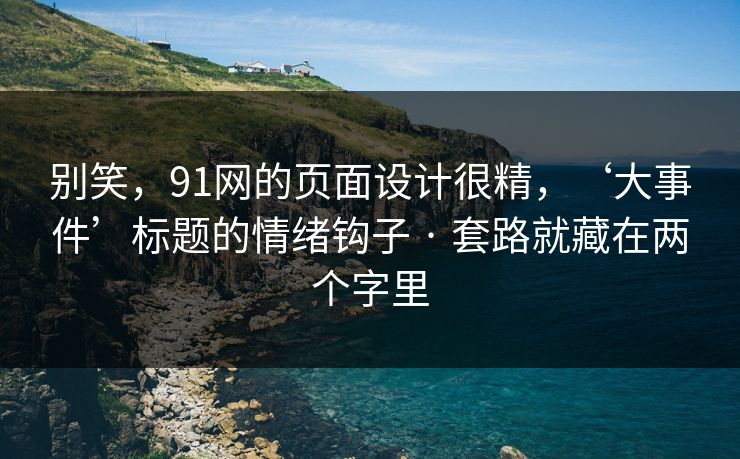 别笑,91网的页面设计很精,‘大事件’标题的情绪钩子 · 套路就藏在两个字里 别笑,91网的页面设计很精,‘大事件’标题的情绪钩子 · 套路就藏在两个字里