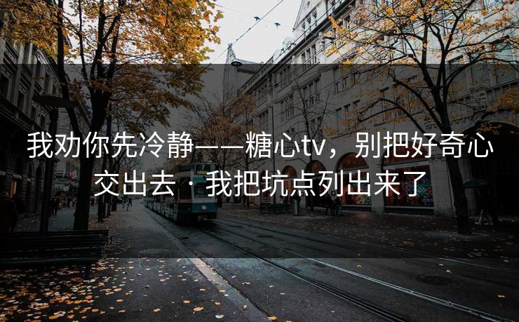 我劝你先冷静——糖心tv,别把好奇心交出去 · 我把坑点列出来了 我劝你先冷静——糖心tv,别把好奇心交出去 · 我把坑点列出来了