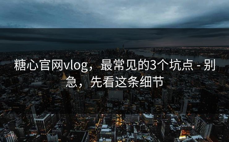 糖心官网vlog，最常见的3个坑点 - 别急，先看这条细节