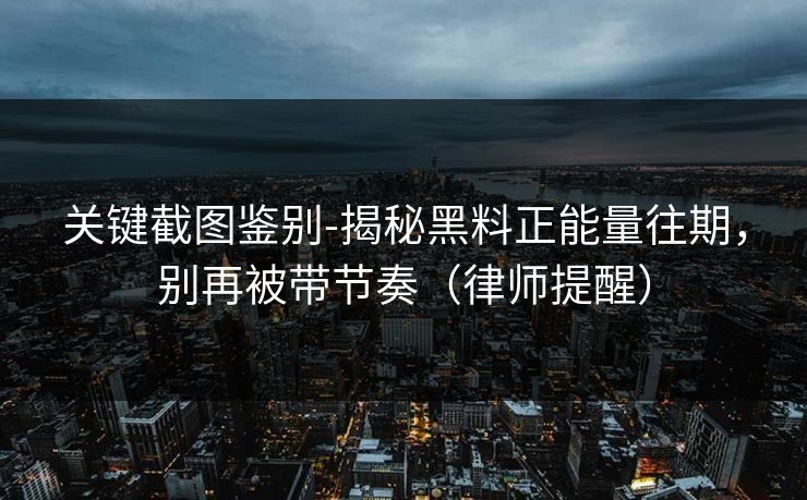 关键截图鉴别-揭秘黑料正能量往期，别再被带节奏（律师提醒）