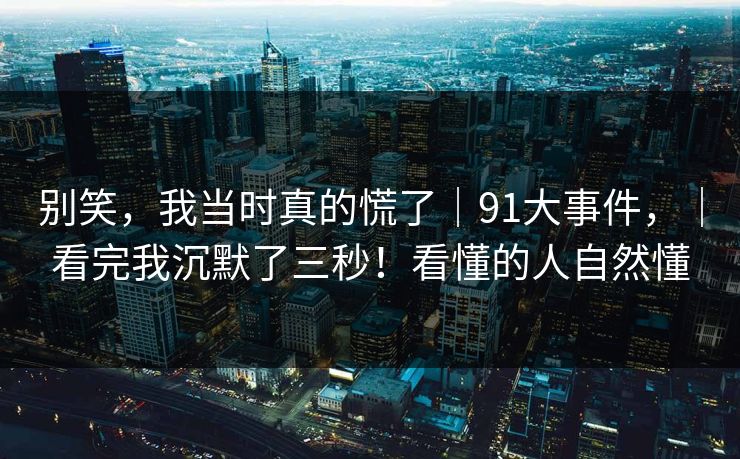 别笑，我当时真的慌了｜91大事件，｜看完我沉默了三秒！看懂的人自然懂