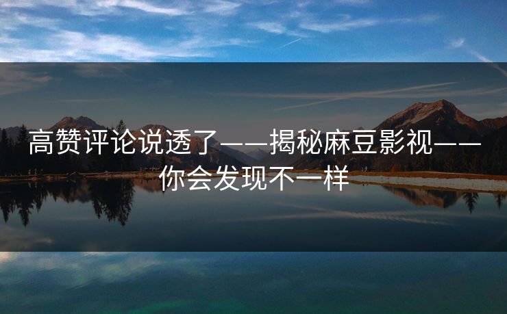 高赞评论说透了——揭秘麻豆影视——你会发现不一样 高赞评论说透了——揭秘麻豆影视——你会发现不一样