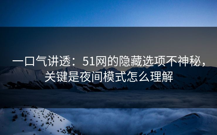 一口气讲透：51网的隐藏选项不神秘，关键是夜间模式怎么理解
