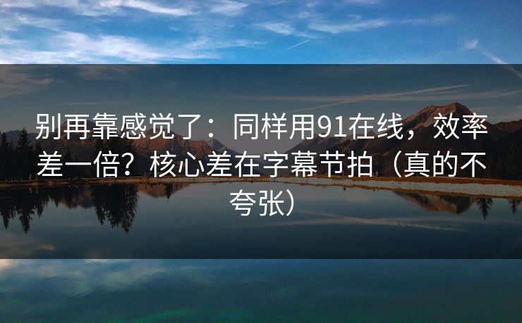 别再靠感觉了：同样用91在线，效率差一倍？核心差在字幕节拍（真的不夸张）