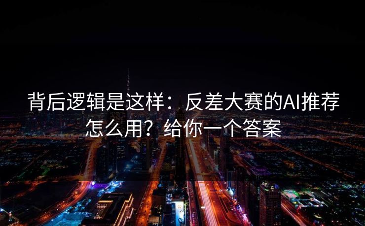 背后逻辑是这样：反差大赛的AI推荐怎么用？给你一个答案