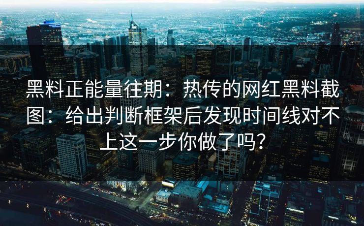 黑料正能量往期：热传的网红黑料截图：给出判断框架后发现时间线对不上这一步你做了吗？