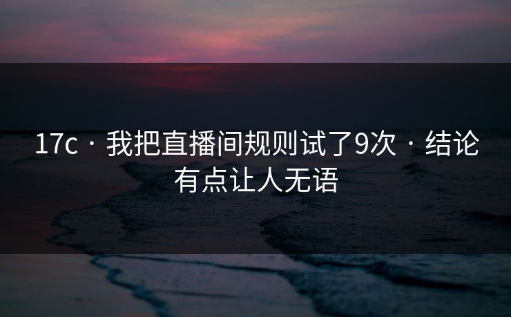 17c · 我把直播间规则试了9次 · 结论有点让人无语