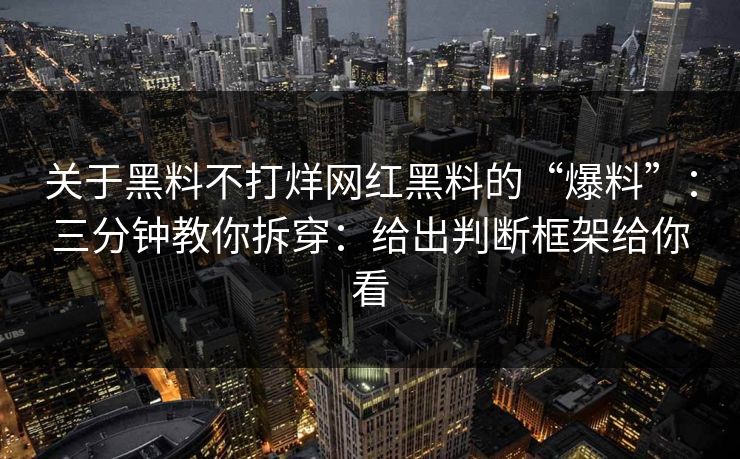 关于黑料不打烊网红黑料的“爆料”：三分钟教你拆穿：给出判断框架给你看