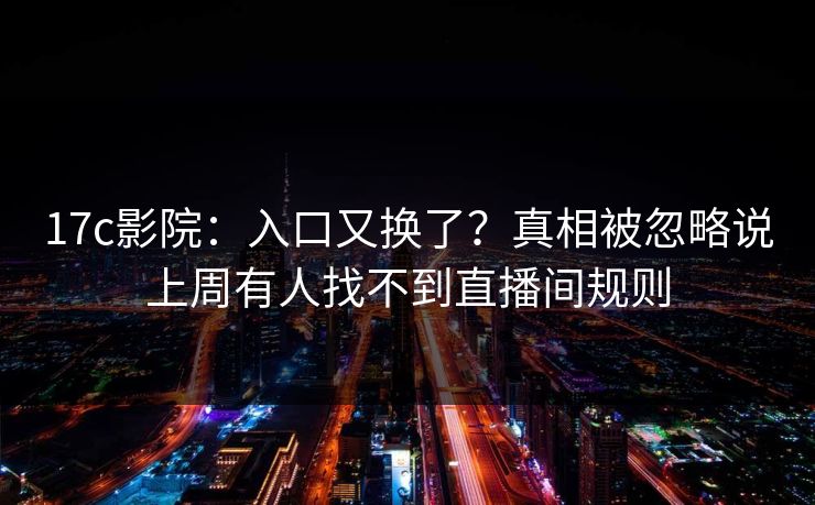 17c影院：入口又换了？真相被忽略说上周有人找不到直播间规则