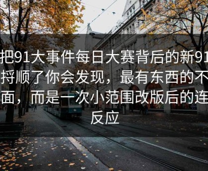 真把91大事件每日大赛背后的新91黑料捋顺了你会发现，最有东西的不是表面，而是一次小范围改版后的连锁反应