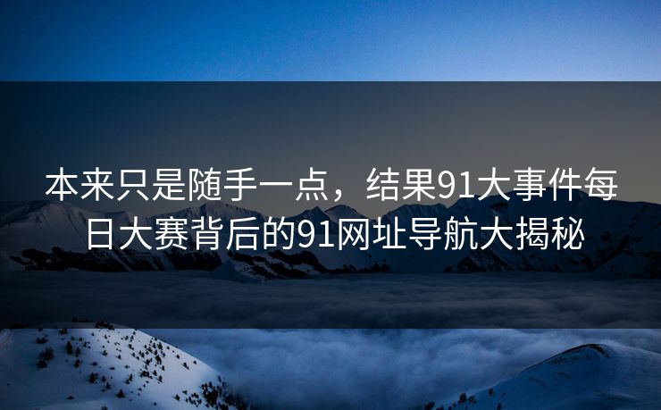 本来只是随手一点,结果91大事件每日大赛背后的91网址导航大揭秘 本来只是随手一点,结果91大事件每日大赛背后的91网址导航大揭秘